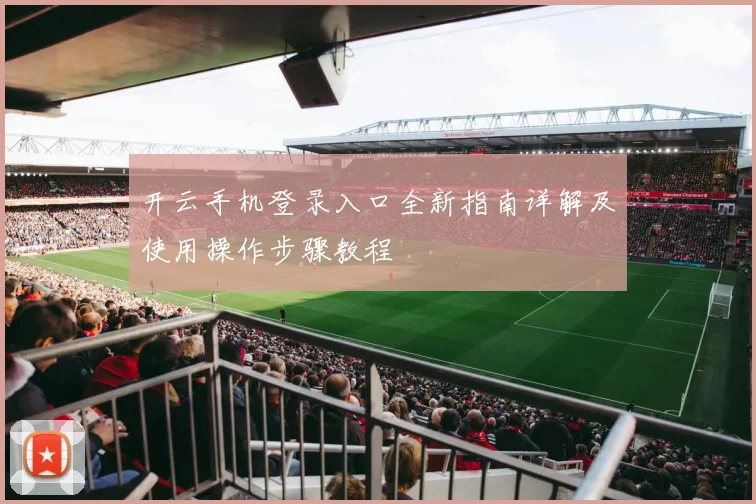 开云手机登录入口全新指南详解及使用操作步骤教程
