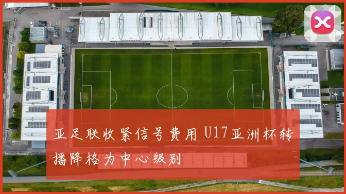 亚足联收紧信号费用 U17亚洲杯转播降格为中心级别