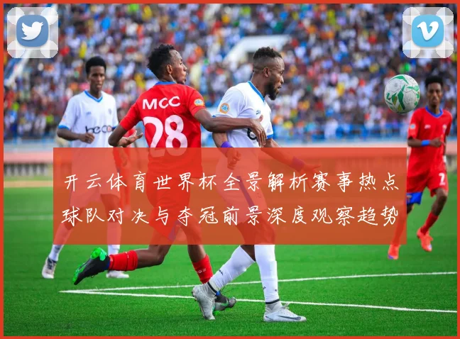 开云体育世界杯全景解析赛事热点球队对决与夺冠前景深度观察趋势