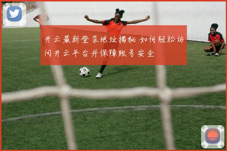 开云最新登录地址揭秘 如何轻松访问开云平台并保障账号安全