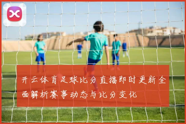 开云体育足球比分直播即时更新全面解析赛事动态与比分变化