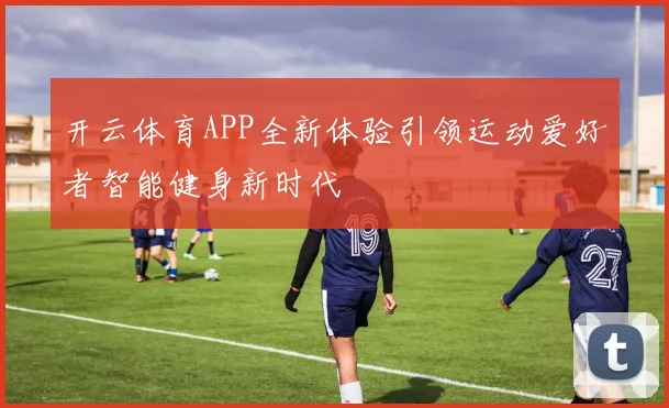 开云体育APP全新体验引领运动爱好者智能健身新时代