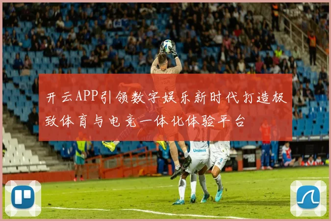 开云APP引领数字娱乐新时代打造极致体育与电竞一体化体验平台