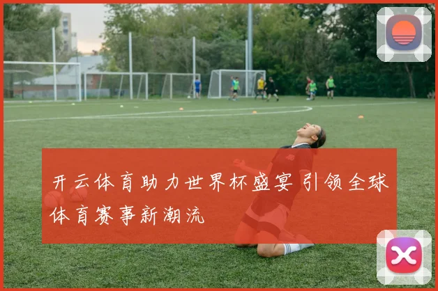 开云体育助力世界杯盛宴 引领全球体育赛事新潮流