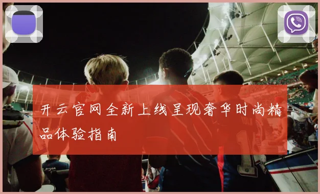 开云官网全新上线呈现奢华时尚精品体验指南